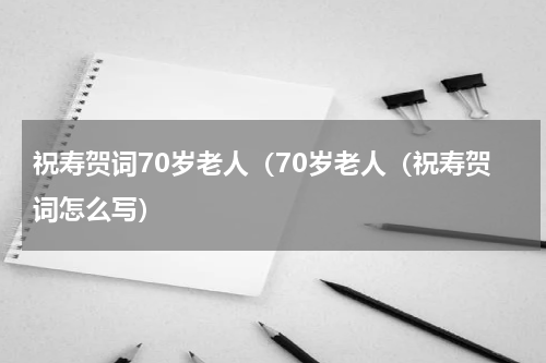 祝寿贺词70岁老人（70岁老人（祝寿贺词怎么写）