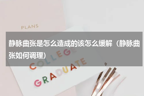 静脉曲张是怎么造成的该怎么缓解（静脉曲张如何调理）