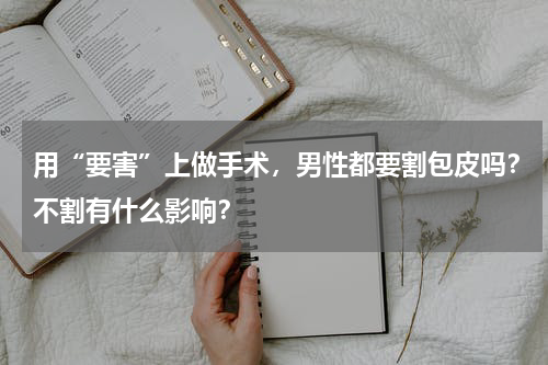 用“要害”上做手术，男性都要割包皮吗？不割有什么影响？