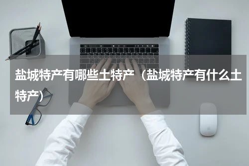 盐城特产有哪些土特产（盐城特产有什么土特产）
