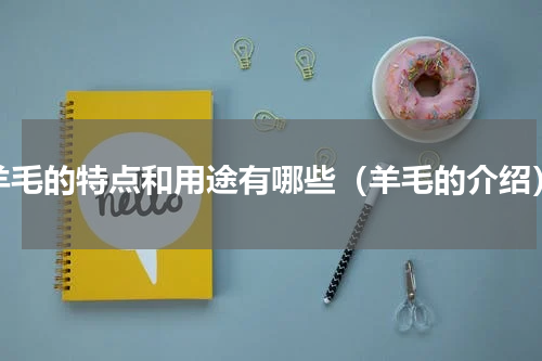 羊毛的特点和用途有哪些（羊毛的介绍）