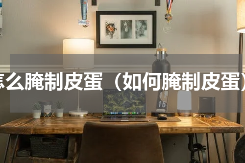 怎么腌制皮蛋（如何腌制皮蛋）