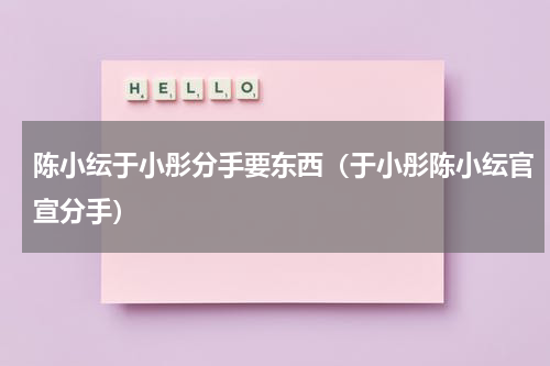 陈小纭于小彤分手要东西（于小彤陈小纭官宣分手）