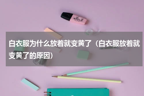 白衣服为什么放着就变黄了（白衣服放着就变黄了的原因）