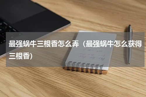 最强蜗牛三根香怎么弄（最强蜗牛怎么获得三根香）