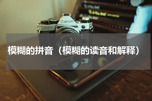 模糊的拼音（模糊的读音和解释）