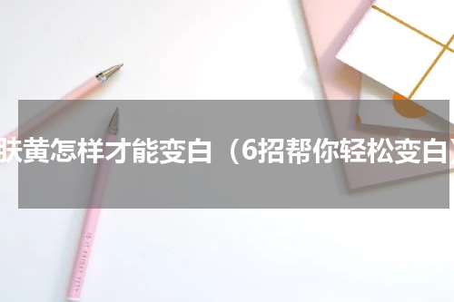 皮肤黄怎样才能变白（6招帮你轻松变白）