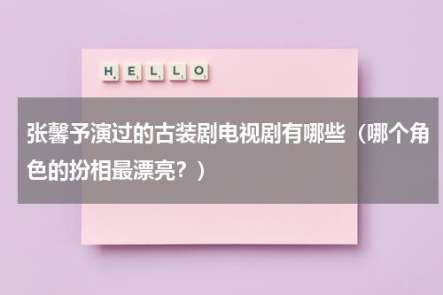 张馨予演过的古装剧电视剧有哪些（哪个角色的扮相最漂亮？）
