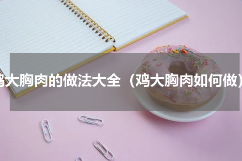 鸡大胸肉的做法大全（鸡大胸肉如何做）