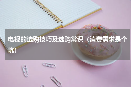 电视的选购技巧及选购常识（消费需求是个坑）