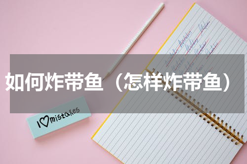 如何炸带鱼（怎样炸带鱼）