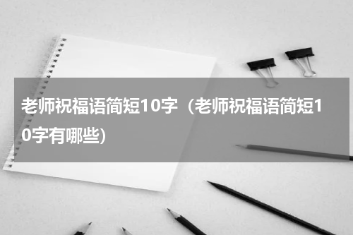 老师祝福语简短10字（老师祝福语简短10字有哪些）