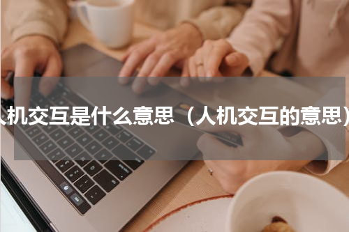 人机交互是什么意思（人机交互的意思）