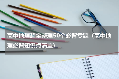 高中地理超全整理50个必背专题（高中地理必背知识点清单）