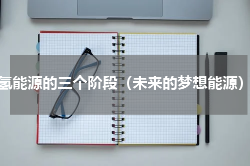氢能源的三个阶段（未来的梦想能源）
