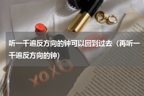 听一千遍反方向的钟可以回到过去（再听一千遍反方向的钟）