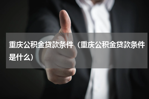 重庆公积金贷款条件（重庆公积金贷款条件是什么）