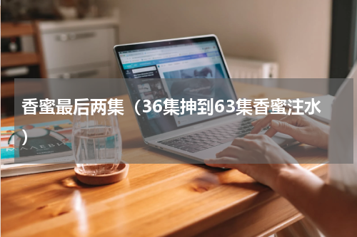 香蜜最后两集（36集抻到63集香蜜注水）