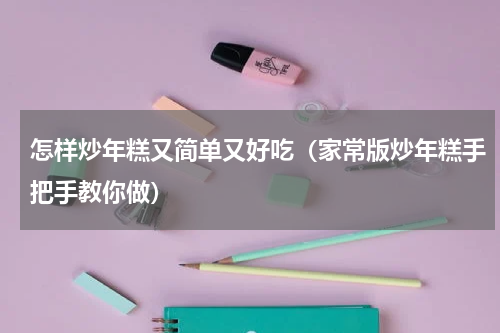 怎样炒年糕又简单又好吃（家常版炒年糕手把手教你做）