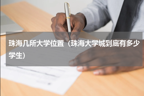 珠海几所大学位置（珠海大学城到底有多少学生）