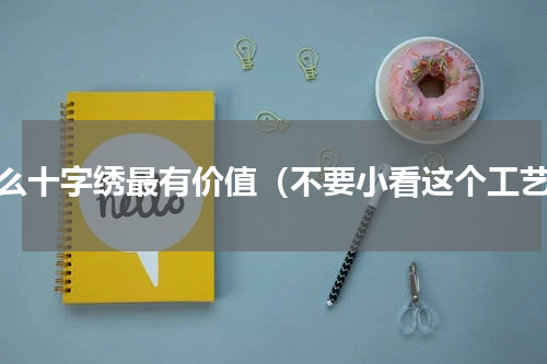 什么十字绣最有价值（不要小看这个工艺）