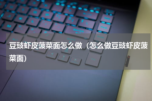 豆豉虾皮菠菜面怎么做（怎么做豆豉虾皮菠菜面）