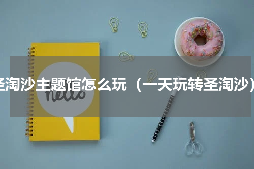 圣淘沙主题馆怎么玩（一天玩转圣淘沙）