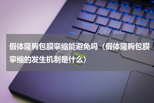 假体隆胸包膜挛缩能避免吗（假体隆胸包膜挛缩的发生机制是什么）