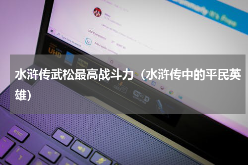 水浒传武松最高战斗力（水浒传中的平民英雄）