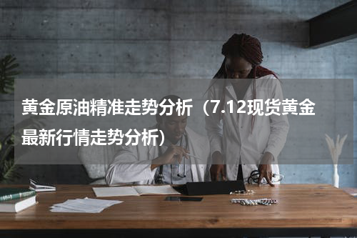 黄金原油精准走势分析（7.12现货黄金最新行情走势分析）