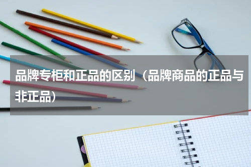 品牌专柜和正品的区别（品牌商品的正品与非正品）
