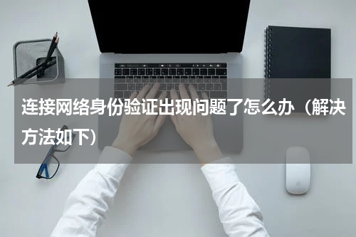 连接网络身份验证出现问题了怎么办（解决方法如下）