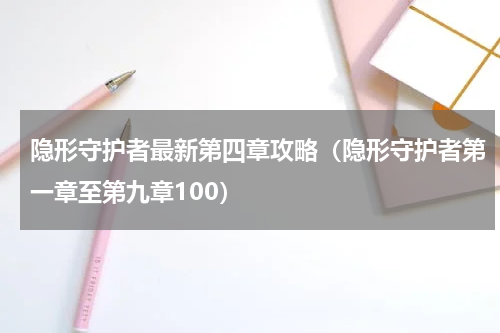 隐形守护者最新第四章攻略（隐形守护者第一章至第九章100）