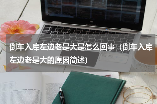 倒车入库左边老是大是怎么回事（倒车入库左边老是大的原因简述）