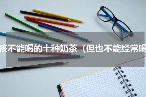 小孩不能喝的十种奶茶（但也不能经常喝）