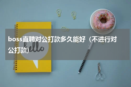 boss直聘对公打款多久能好（不进行对公打款）