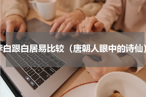 李白跟白居易比较（唐朝人眼中的诗仙）