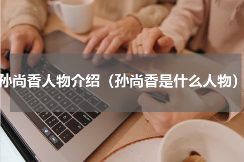 孙尚香人物介绍（孙尚香是什么人物）