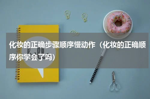 化妆的正确步骤顺序慢动作（化妆的正确顺序你学会了吗）