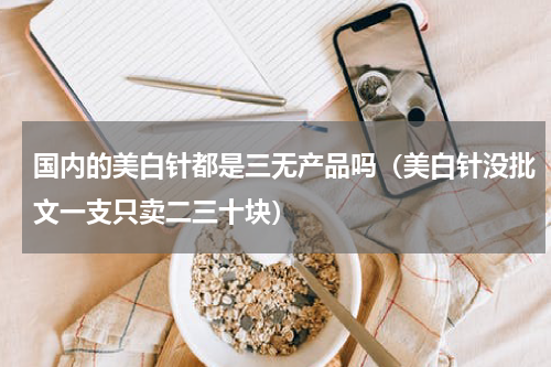 国内的美白针都是三无产品吗（美白针没批文一支只卖二三十块）