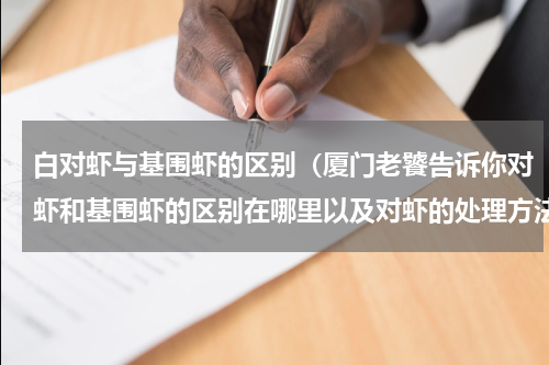 白对虾与基围虾的区别（厦门老饕告诉你对虾和基围虾的区别在哪里以及对虾的处理方法）