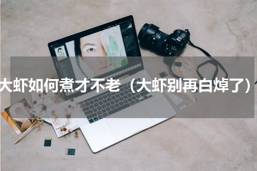 大虾如何煮才不老（大虾别再白焯了）