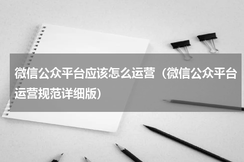 微信公众平台应该怎么运营（微信公众平台运营规范详细版）