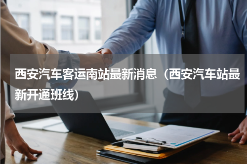 西安汽车客运南站最新消息（西安汽车站最新开通班线）