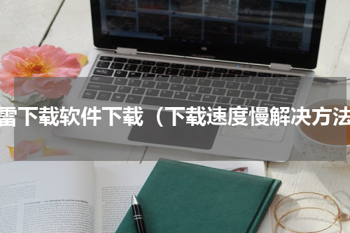 迅雷下载软件下载（下载速度慢解决方法）