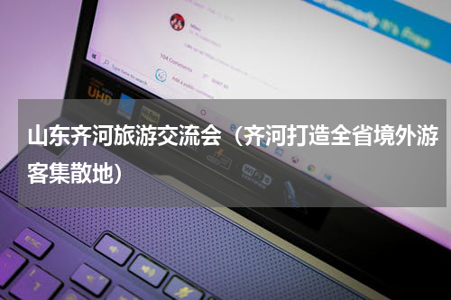 山东齐河旅游交流会（齐河打造全省境外游客集散地）