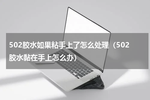502胶水如果粘手上了怎么处理（502胶水黏在手上怎么办）