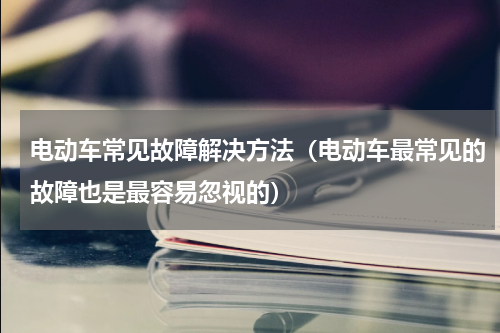 电动车常见故障解决方法（电动车最常见的故障也是最容易忽视的）