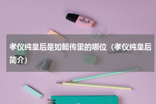 孝仪纯皇后是如懿传里的哪位（孝仪纯皇后简介）