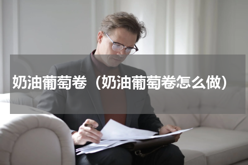 奶油葡萄卷（奶油葡萄卷怎么做）
